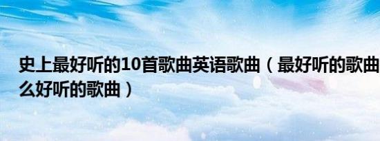 史上最好听的10首歌曲英语歌曲（最好听的歌曲60首_有什么好听的歌曲）