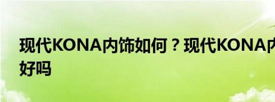 现代KONA内饰如何？现代KONA内饰质量好吗