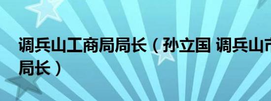 调兵山工商局局长（孙立国 调兵山市商务局局长）