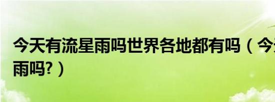 今天有流星雨吗世界各地都有吗（今天有流星雨吗?）