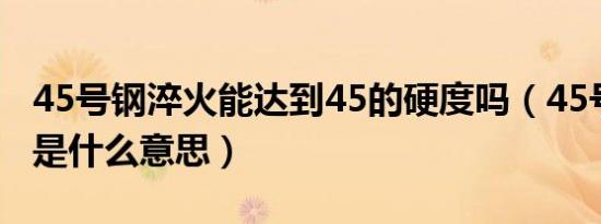 45号钢淬火能达到45的硬度吗（45号钢管45是什么意思）