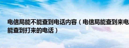 电信局能不能查到电话内容（电信局能查到来电吗?电信局能查到打来的电话）