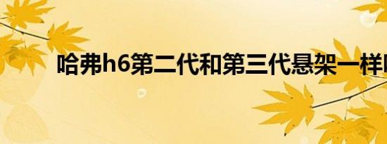 哈弗h6第二代和第三代悬架一样吗