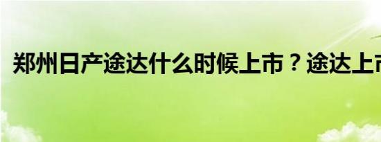 郑州日产途达什么时候上市？途达上市时间