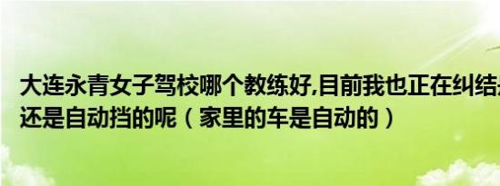 大连永青女子驾校哪个教练好,目前我也正在纠结是学手动挡还是自动挡的呢（家里的车是自动的）