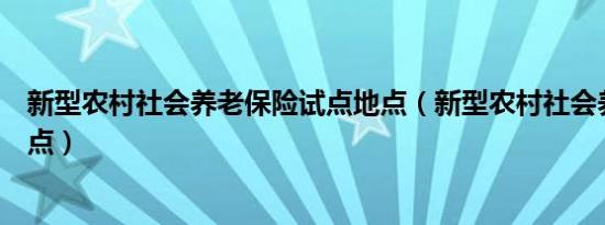 新型农村社会养老保险试点地点（新型农村社会养老保险试点）