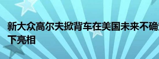 新大众高尔夫掀背车在美国未来不确定的情况下亮相