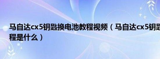 马自达cx5钥匙换电池教程视频（马自达cx5钥匙换电池教程是什么）