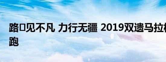 路⋅见不凡 力行无疆 2019双遗马拉松鸣枪开跑