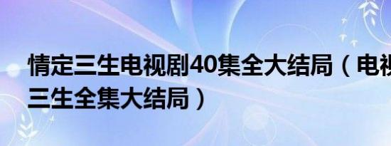 情定三生电视剧40集全大结局（电视剧情定三生全集大结局）