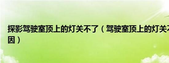 探影驾驶室顶上的灯关不了（驾驶室顶上的灯关不了什么原因）