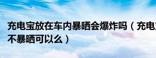 充电宝放在车内暴晒会爆炸吗（充电宝放车里不暴晒可以么）