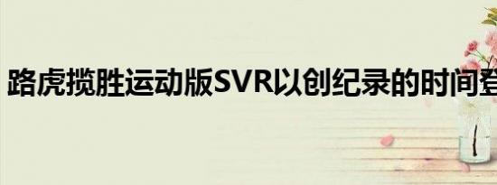 路虎揽胜运动版SVR以创纪录的时间登上天�