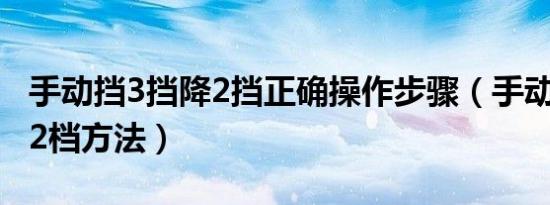 手动挡3挡降2挡正确操作步骤（手动挡3挡降2档方法）