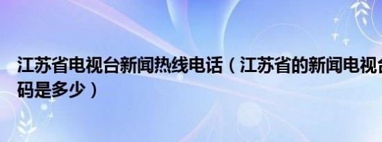 江苏省电视台新闻热线电话（江苏省的新闻电视台的电话号码是多少）