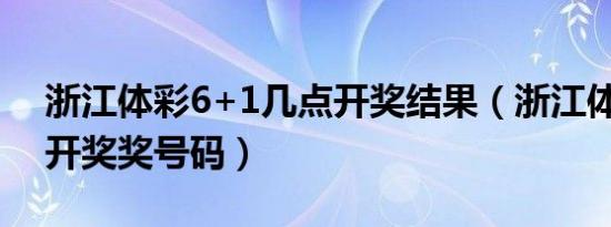 浙江体彩6+1几点开奖结果（浙江体彩6十1开奖奖号码）