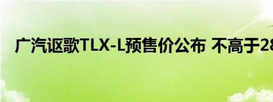 广汽讴歌TLX-L预售价公布 不高于28万起