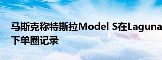 马斯克称特斯拉Model S在Laguna Seca创下单圈记录