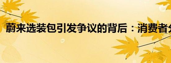 蔚来选装包引发争议的背后：消费者分不清