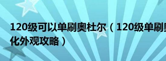 120级可以单刷奥杜尔（120级单刷奥杜尔幻化外观攻略）