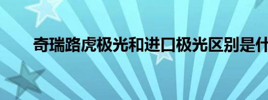 奇瑞路虎极光和进口极光区别是什么