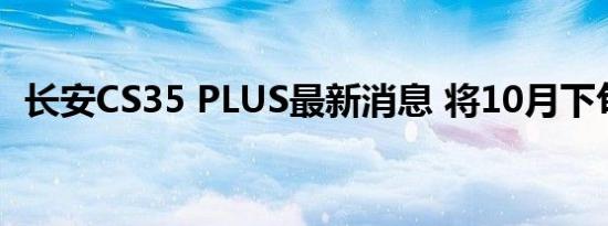 长安CS35 PLUS最新消息 将10月下旬上市