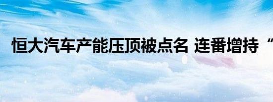 恒大汽车产能压顶被点名 连番增持“救市”