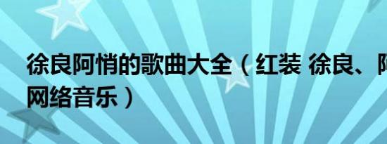 徐良阿悄的歌曲大全（红装 徐良、阿悄主唱网络音乐）