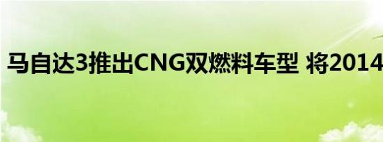 马自达3推出CNG双燃料车型 将2014年上市