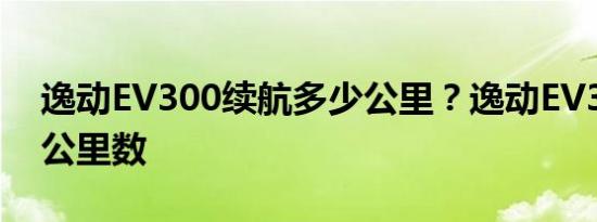 逸动EV300续航多少公里？逸动EV300续航公里数