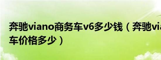 奔驰viano商务车v6多少钱（奔驰viano商务车价格多少）