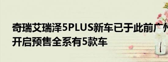 奇瑞艾瑞泽5PLUS新车已于此前广州车展上开启预售全系有5款车