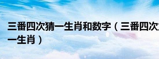 三番四次猜一生肖和数字（三番四次立大功猜一生肖）