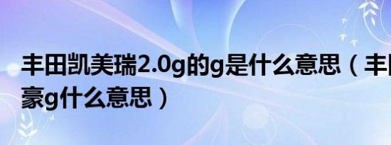 丰田凯美瑞2.0g的g是什么意思（丰田凯美瑞豪g什么意思）