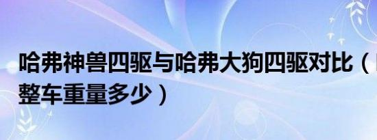 哈弗神兽四驱与哈弗大狗四驱对比（哈弗大狗整车重量多少）