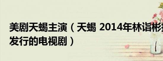 美剧天蝎主演（天蝎 2014年林诣彬执导CBS发行的电视剧）