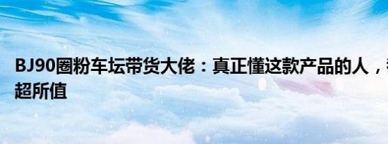 BJ90圈粉车坛带货大佬：真正懂这款产品的人，都会觉得物超所值