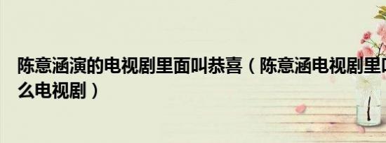 陈意涵演的电视剧里面叫恭喜（陈意涵电视剧里叫小琪是什么电视剧）