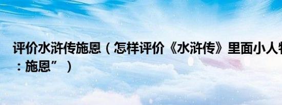 评价水浒传施恩（怎样评价《水浒传》里面小人物“金眼彪：施恩”）