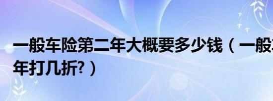 一般车险第二年大概要多少钱（一般车险第二年打几折?）