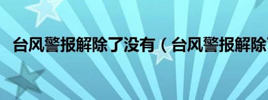 台风警报解除了没有（台风警报解除了吗）