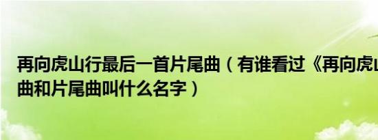 再向虎山行最后一首片尾曲（有谁看过《再向虎山行》主题曲和片尾曲叫什么名字）