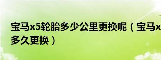 宝马x5轮胎多少公里更换呢（宝马x5的轮胎多久更换）