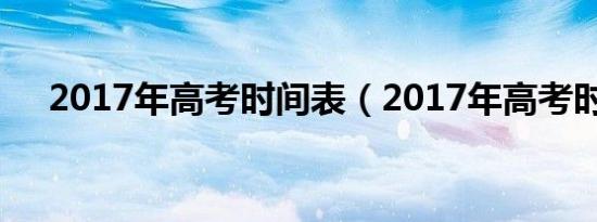 2017年高考时间表（2017年高考时间）