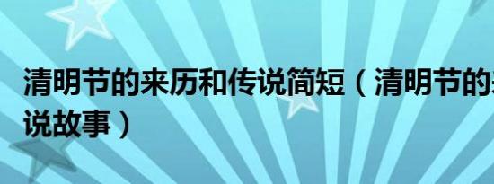 清明节的来历和传说简短（清明节的来历和传说故事）