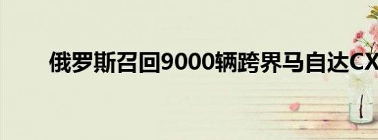 俄罗斯召回9000辆跨界马自达CX-5