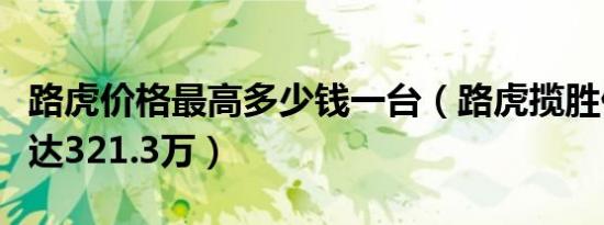 路虎价格最高多少钱一台（路虎揽胜价格最高达321.3万）