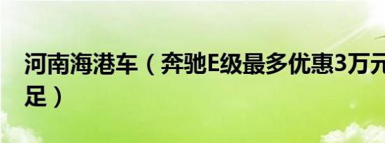 河南海港车（奔驰E级最多优惠3万元 现车充足）