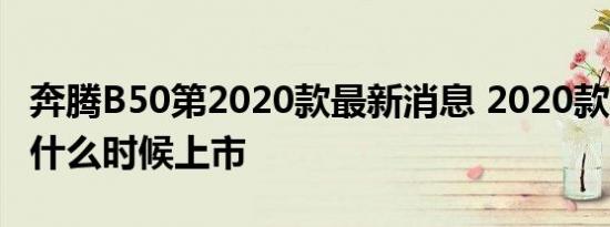 奔腾B50第2020款最新消息 2020款奔腾B50什么时候上市