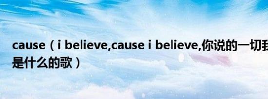 cause（i believe,cause i believe,你说的一切我都相信 这是什么的歌）